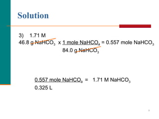 3)  1.71 M 46.8 g NaHCO 3   x  1 mole NaHCO 3  = 0.557 mole NaHCO 3   84.0 g NaHCO 3   0.557 mole NaHCO 3   =  1.71 M NaHCO 3 0.325 L Solution 