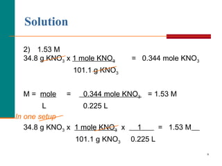 2) 1.53 M 34.8 g KNO 3  x  1 mole KNO 3   =  0.344 mole KNO 3   101.1 g KNO 3 M =  mole   =  0.344 mole KNO 3  = 1.53 M L  0.225 L In one setup 34.8 g KNO 3  x  1 mole KNO 3   x  1  =  1.53 M     101.1 g KNO 3   0.225 L   Solution 