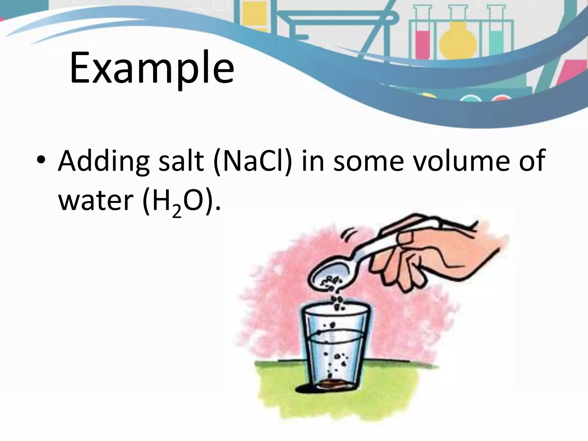 Example
• Adding salt (NaCl) in some volume of
water (H2O).