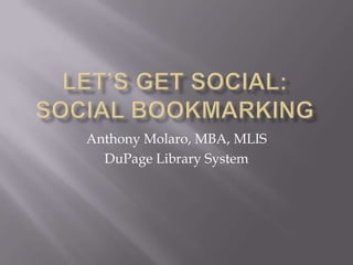 Let’s Get Social: Social Bookmarking Anthony Molaro, MBA, MLIS DuPage Library System 