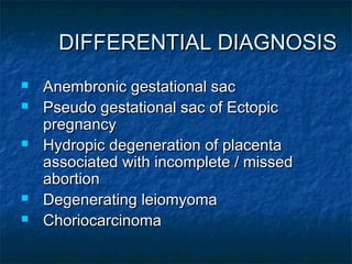 DIFFERENTIAL DIAGNOSISDIFFERENTIAL DIAGNOSIS
 Anembronic gestational sacAnembronic gestational sac
 Pseudo gestational sac of EctopicPseudo gestational sac of Ectopic
pregnancypregnancy
 Hydropic degeneration of placentaHydropic degeneration of placenta
associated with incomplete / missedassociated with incomplete / missed
abortionabortion
 Degenerating leiomyomaDegenerating leiomyoma
 ChoriocarcinomaChoriocarcinoma
 