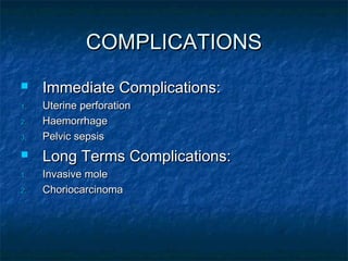 COMPLICATIONSCOMPLICATIONS
 Immediate Complications:Immediate Complications:
1.1. Uterine perforationUterine perforation
2.2. HaemorrhageHaemorrhage
3.3. Pelvic sepsisPelvic sepsis
 Long Terms Complications:Long Terms Complications:
1.1. Invasive moleInvasive mole
2.2. ChoriocarcinomaChoriocarcinoma
 
