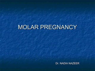 MOLAR PREGNANCYMOLAR PREGNANCY
Dr. NADIA NAZEERDr. NADIA NAZEER
 