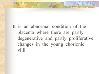 It is an abnormal condition of the
placenta where there are partly
degenerative and partly proliferative
changes in the young chorionic
villi.
 