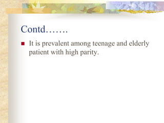 Contd…….
 It is prevalent among teenage and elderly
patient with high parity.
 