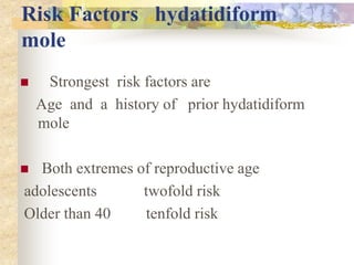 Risk Factors hydatidiform
mole
 Strongest risk factors are
Age and a history of prior hydatidiform
mole
 Both extremes of reproductive age
adolescents twofold risk
Older than 40 tenfold risk
 