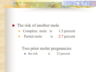  The risk of another mole
 Complete mole is 1.5 percent
 Partial mole is 2.7 percent
Two prior molar pregnancies
 the risk is 23 percent
 