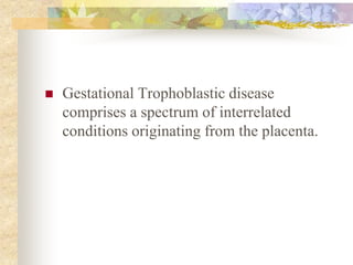  Gestational Trophoblastic disease
comprises a spectrum of interrelated
conditions originating from the placenta.
 