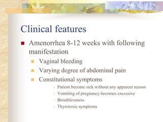 Clinical features
 Amenorrhea 8-12 weeks with following
manifestation
 Vaginal bleeding
 Varying degree of abdominal pain
 Constitutional symptoms
 Patient become sick without any apparent reason
 Vomiting of pregnancy becomes excessive
 Breathlessness
 Thyrotoxic symptoms
 