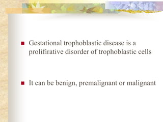  Gestational trophoblastic disease is a
prolifirative disorder of trophoblastic cells
 It can be benign, premalignant or malignant
 