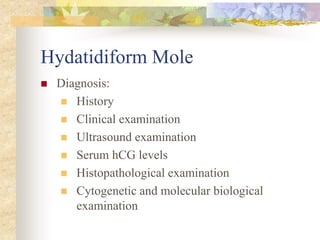 Hydatidiform Mole
 Diagnosis:
 History
 Clinical examination
 Ultrasound examination
 Serum hCG levels
 Histopathological examination
 Cytogenetic and molecular biological
examination
 