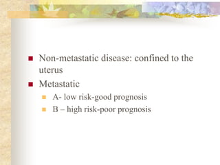  Non-metastatic disease: confined to the
uterus
 Metastatic
 A- low risk-good prognosis
 B – high risk-poor prognosis
 