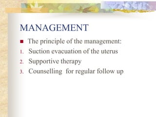 MANAGEMENT
 The principle of the management:
1. Suction evacuation of the uterus
2. Supportive therapy
3. Counselling for regular follow up
 