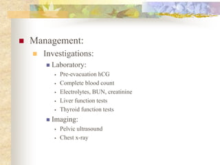  Management:
 Investigations:
 Laboratory:
 Pre-evacuation hCG
 Complete blood count
 Electrolytes, BUN, creatinine
 Liver function tests
 Thyroid function tests
 Imaging:
 Pelvic ultrasound
 Chest x-ray
 
