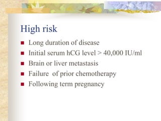 High risk
 Long duration of disease
 Initial serum hCG level > 40,000 IU/ml
 Brain or liver metastasis
 Failure of prior chemotherapy
 Following term pregnancy
 