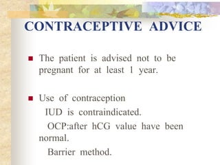 CONTRACEPTIVE ADVICE
 The patient is advised not to be
pregnant for at least 1 year.
 Use of contraception
IUD is contraindicated.
OCP:after hCG value have been
normal.
Barrier method.
 