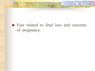  Fear related to fetal loss and outcome
of pregnancy.
 