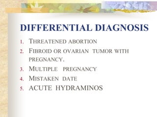 DIFFERENTIAL DIAGNOSIS
1. THREATENED ABORTION
2. FIBROID OR OVARIAN TUMOR WITH
PREGNANCY.
3. MULTIPLE PREGNANCY
4. MISTAKEN DATE
5. ACUTE HYDRAMINOS
 