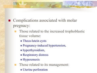  Complications associated with molar
pregnacy:
 Those related to the increased trophoblastic
tissue volume:
 Theca-lutein cysts
 Pregnancy-induced hypertension,
 hyperthyroidism,
 Respiratory distress
 Hyperemesis
 Those related to its management:
 Uterine perforation
 