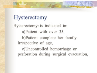 Hysterectomy
Hysterectomy: is indicated in:
a)Patient with over 35,
b)Patient complete her family
irrespective of age,
c)Uncontrolled hemorrhage or
perforation during surgical evacuation,
 