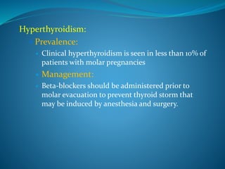 Hyperthyroidism:
 Prevalence:
 Clinical hyperthyroidism is seen in less than 10% of
patients with molar pregnancies
 Management:
 Beta-blockers should be administered prior to
molar evacuation to prevent thyroid storm that
may be induced by anesthesia and surgery.
 
