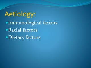 Aetiology:
Immunological factors
Racial factors
Dietary factors
 