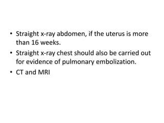 • Straight x-ray abdomen, if the uterus is more
than 16 weeks.
• Straight x-ray chest should also be carried out
for evidence of pulmonary embolization.
• CT and MRI
 