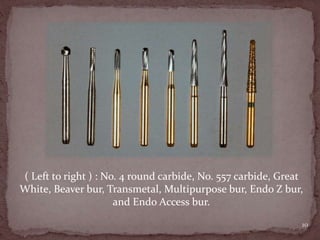 10
( Left to right ) : No. 4 round carbide, No. 557 carbide, Great
White, Beaver bur, Transmetal, Multipurpose bur, Endo Z bur,
and Endo Access bur.
 
