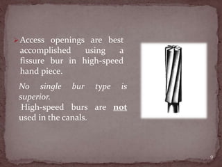 Access openings are best
accomplished using a
fissure bur in high-speed
hand piece.
9
No single bur type is
superior.
High-speed burs are not
used in the canals.
 