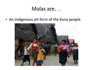 Molas are. . .
• An indigenous art form of the Kuna people
 