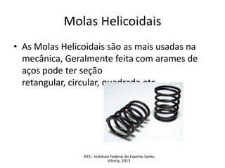 Molas Helicoidais
• As Molas Helicoidais são as mais usadas na
mecânica, Geralmente feita com arames de
aços pode ter seção
retangular, circular, quadrada etc...
IFES - Instituto Federal do Espirito Santo
Vitoria, 2013
 