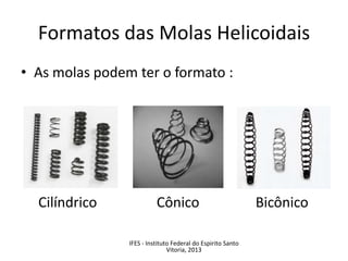 Formatos das Molas Helicoidais
• As molas podem ter o formato :
Cilíndrico Cônico Bicônico
IFES - Instituto Federal do Espirito Santo
Vitoria, 2013
 