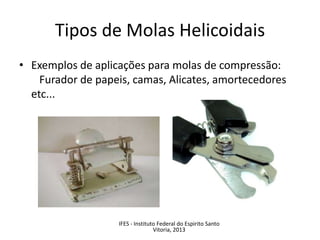 Tipos de Molas Helicoidais
• Exemplos de aplicações para molas de compressão:
Furador de papeis, camas, Alicates, amortecedores
etc...
IFES - Instituto Federal do Espirito Santo
Vitoria, 2013
 