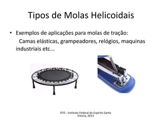 • Exemplos de aplicações para molas de tração:
Camas elásticas, grampeadores, relógios, maquinas
industriais etc...
Tipos de Molas Helicoidais
IFES - Instituto Federal do Espirito Santo
Vitoria, 2013
 