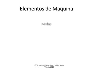 Elementos de Maquina
Molas
IFES - Instituto Federal do Espirito Santo
Vitoria, 2013
 