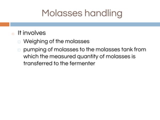 Molasses handling
◻ It involves
⬜ Weighing of the molasses
⬜ pumping of molasses to the molasses tank from
which the measured quantity of molasses is
transferred to the fermenter
 