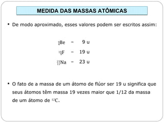  O fato de a massa de um átomo de flúor ser 19 u significa que
seus átomos têm massa 19 vezes maior que 1/12 da massa
de um átomo de 12
C.
Capítulo 13 – Mol
 De modo aproximado, esses valores podem ser escritos assim:
– 23 u11Na23
– 19 u9F19
– 9 u4Be9
MEDIDA DAS MASSAS ATÔMICAS
 