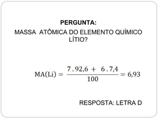 PERGUNTA:
MASSA ATÔMICA DO ELEMENTO QUÍMICO
LÍTIO?
RESPOSTA: LETRA D
 