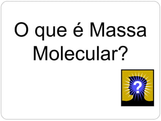 O que é Massa
Molecular?
 