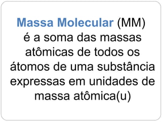 Massa Molecular (MM)
é a soma das massas
atômicas de todos os
átomos de uma substância
expressas em unidades de
massa atômica(u)
 