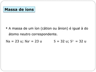 Massa de íons
 A massa de um íon (cátion ou ânion) é igual à do
átomo neutro correspondente.
Na = 23 u; Na+
= 23 u S = 32 u; S2–
= 32 u
Capítulo 13 – Mol
 