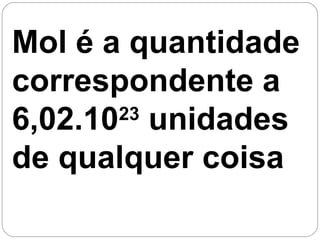Mol é a quantidade
correspondente a
6,02.1023
unidades
de qualquer coisa
 
