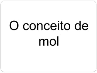 O conceito de
mol
 