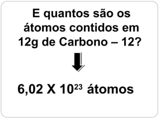 6,02 X 1023
átomos
E quantos são os
átomos contidos em
12g de Carbono – 12?
 