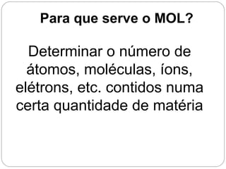 Determinar o número de
átomos, moléculas, íons,
elétrons, etc. contidos numa
certa quantidade de matéria
Para que serve o MOL?
 