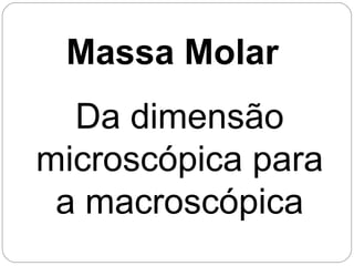 Massa Molar
Da dimensão
microscópica para
a macroscópica
 