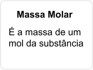 Massa Molar
É a massa de um
mol da substância
 