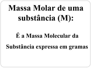 Massa Molar de uma
substância (M):
É a Massa Molecular da
Substância expressa em gramas
 