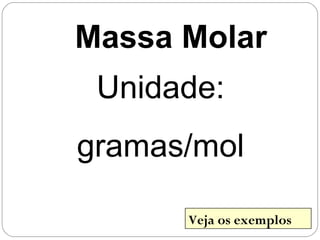 Massa Molar
Unidade:
gramas/mol
Veja os exemplos
 