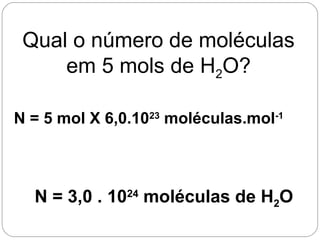 N = 5 mol X 6,0.1023
moléculas.mol-1
N = 3,0 . 1024
moléculas de H2O
Qual o número de moléculas
em 5 mols de H2O?
 